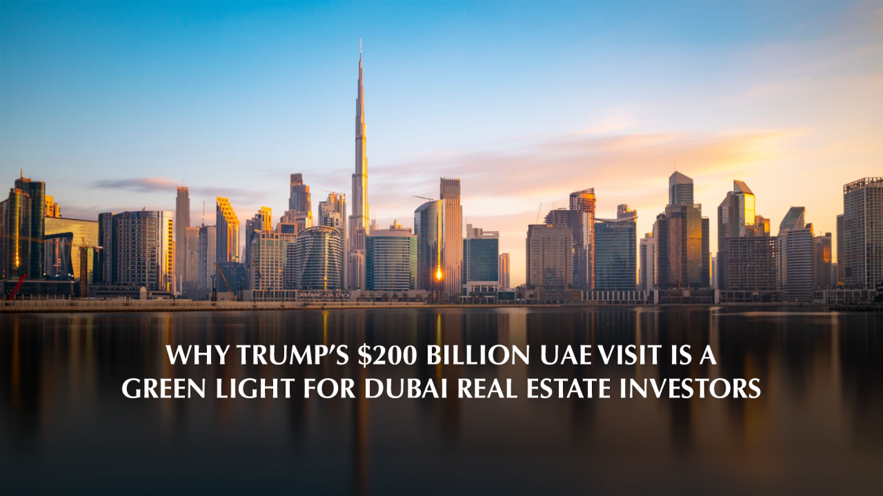 Why Trump’s $200 Billion UAE Visit Is a Green Light for Dubai Real Estate Investors